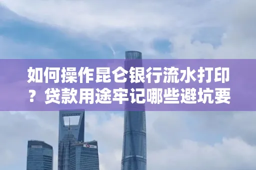 如何操作昆仑银行流水打印?贷款用途牢记哪些避坑要点?