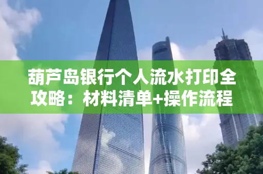 葫芦岛银行个人流水打印全攻略:材料清单+操作流程+避坑指南