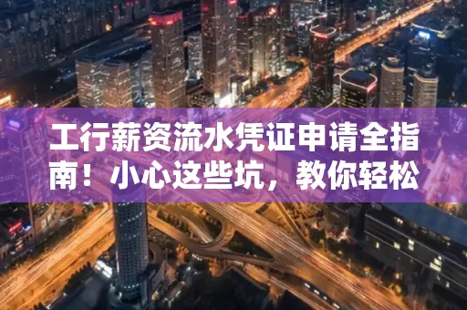 工行薪资流水凭证申请全指南!小心这些坑,教你轻松避雷