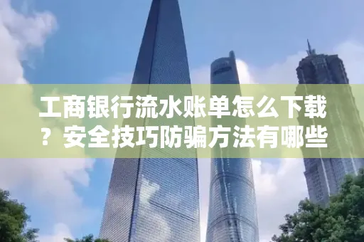 工商银行流水账单怎么下载?安全技巧防骗方法有哪些?