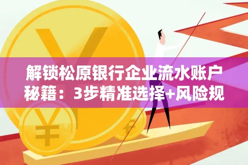 解锁松原银行企业流水账户秘籍:3步精准选择+风险规避全攻略
