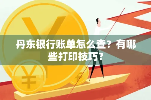 丹东银行账单怎么查?有哪些打印技巧?