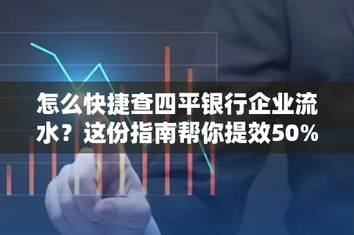 怎么快捷查四平银行企业流水?这份指南帮你提效50%
