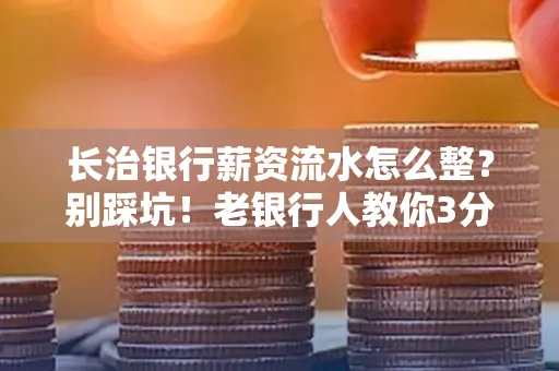 长治银行薪资流水怎么整?别踩坑!老银行人教你3分钟搞定义版