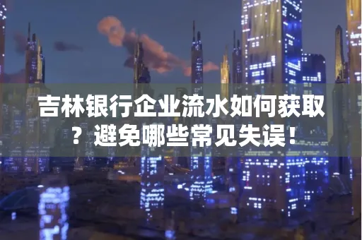吉林银行企业流水如何获取?避免哪些常见失误!