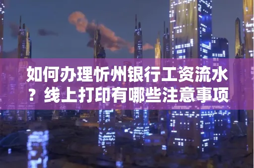 如何办理忻州银行工资流水?线上打印有哪些注意事项?