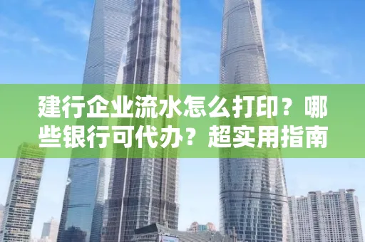 建行企业流水怎么打印?哪些银行可代办?超实用指南来了!
