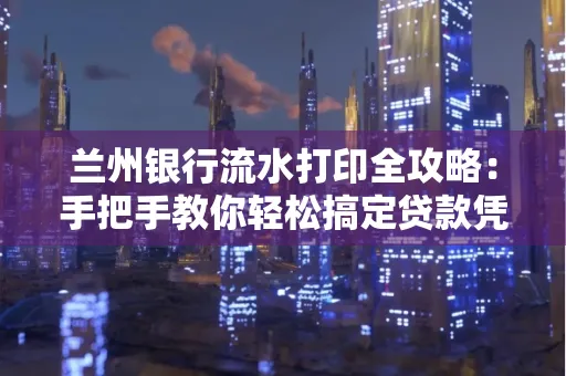 兰州银行流水打印全攻略:手把手教你轻松搞定贷款凭证