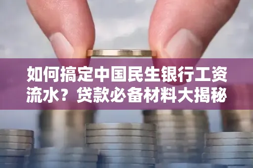 如何搞定中国民生银行工资流水？贷款必备材料大揭秘！