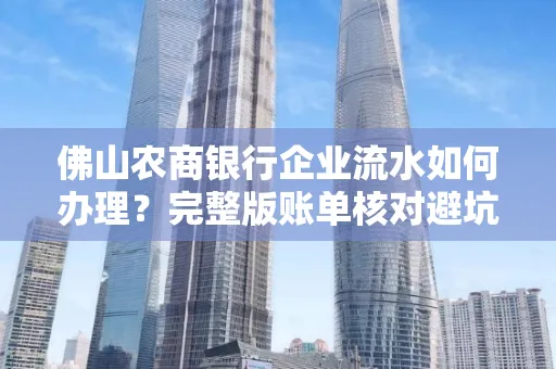 佛山农商银行企业流水如何办理？完整版账单核对避坑指南？合法操作流程