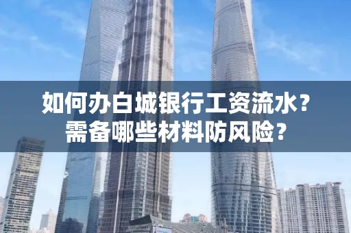 如何办白城银行工资流水?需备哪些材料防风险?