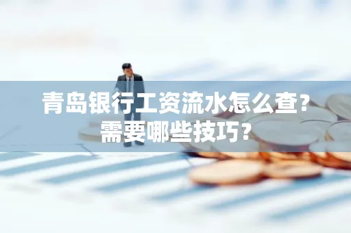 青岛银行工资流水怎么查?需要哪些技巧?