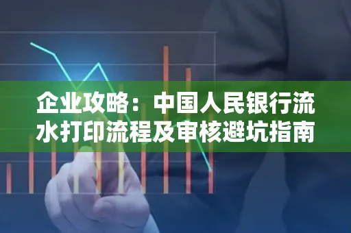企业攻略:中国人民银行流水打印流程及审核避坑指南