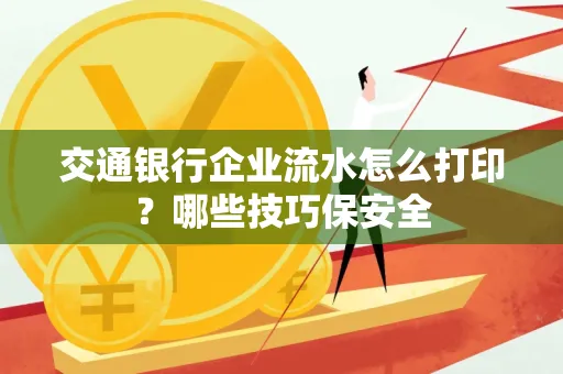 交通银行企业流水怎么打印？哪些技巧保安全