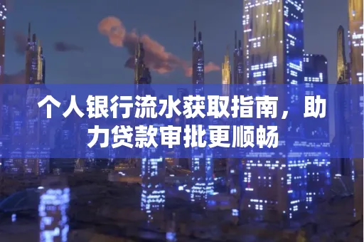 个人银行流水获取指南,助力贷款审批更顺畅 个人银行流水获取指南,助力贷款审批更顺畅