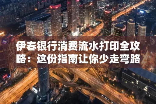 伊春银行消费流水打印全攻略:这份指南让你少走弯路 伊春银行消费流水打印全攻略:这份指南让你少走弯路
