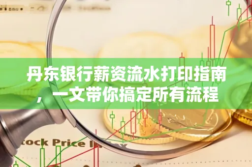 丹东银行薪资流水打印指南,一文带你搞定所有流程 丹东银行薪资流水打印指南,一文带你搞定所有流程