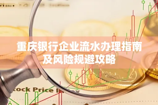 重庆银行企业流水办理指南及风险规避攻略 重庆银行企业流水办理指南及风险规避攻略