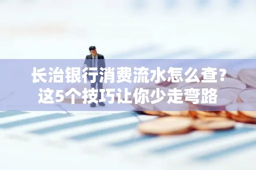 长治银行消费流水怎么查?这5个技巧让你少走弯路 长治银行消费流水怎么查?这5个技巧让你少走弯路