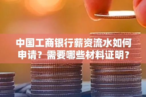 中国工商银行薪资流水如何申请?需要哪些材料证明?