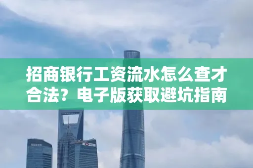 招商银行工资流水怎么查才合法?电子版获取避坑指南
