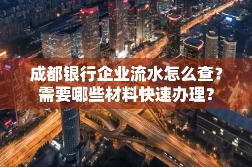 成都银行企业流水怎么查?需要哪些材料快速办理?