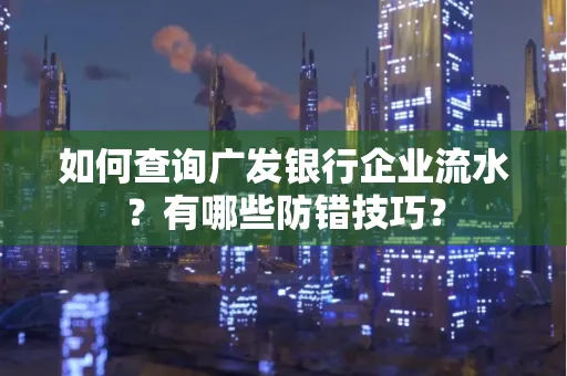 如何查询广发银行企业流水?有哪些防错技巧?