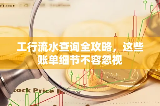 工行流水查询全攻略,这些账单细节不容忽视