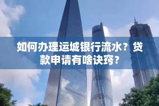 如何办理运城银行流水?贷款申请有啥诀窍?