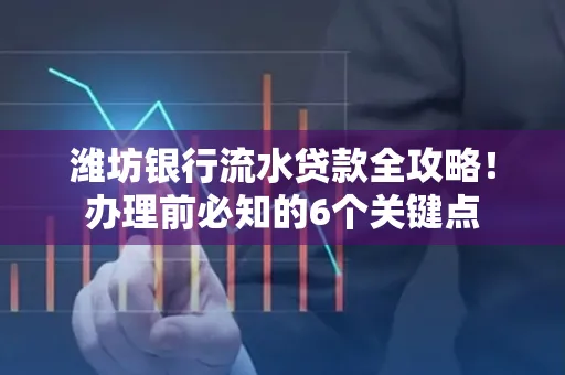 潍坊银行流水贷款全攻略!办理前必知的6个关键点