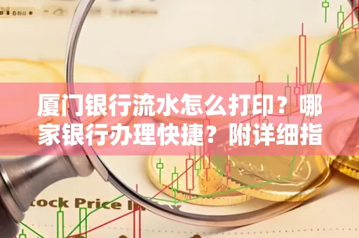 厦门银行流水怎么打印?哪家银行办理快捷?附详细指南