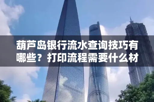 葫芦岛银行流水查询技巧有哪些?打印流程需要什么材料避免贷款风险