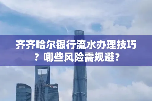 齐齐哈尔银行流水办理技巧?哪些风险需规避?