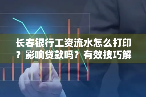长春银行工资流水怎么打印?影响贷款吗?有效技巧解析