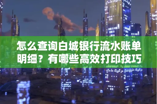 怎么查询白城银行流水账单明细?有哪些高效打印技巧?