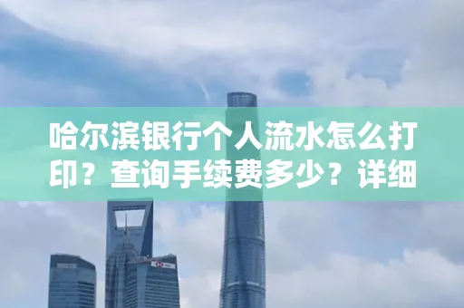 哈尔滨银行个人流水怎么打印?查询手续费多少?详细流程及省钱攻略!