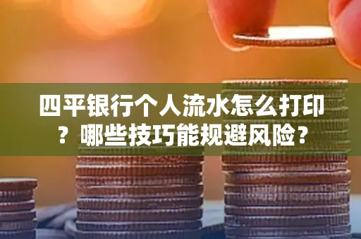 四平银行个人流水怎么打印?哪些技巧能规避风险?