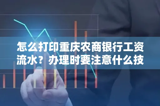 怎么打印重庆农商银行工资流水?办理时要注意什么技巧?