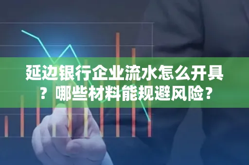 延边银行企业流水怎么开具?哪些材料能规避风险?
