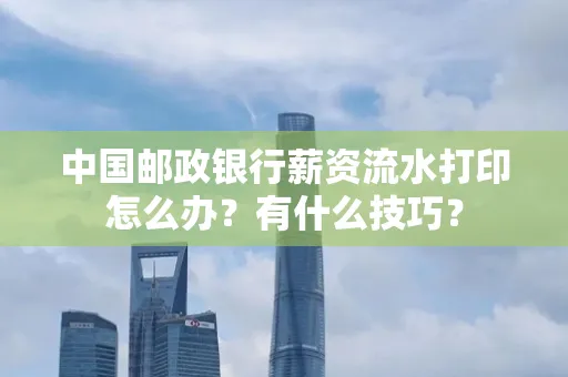 中国邮政银行薪资流水打印怎么办?有什么技巧?