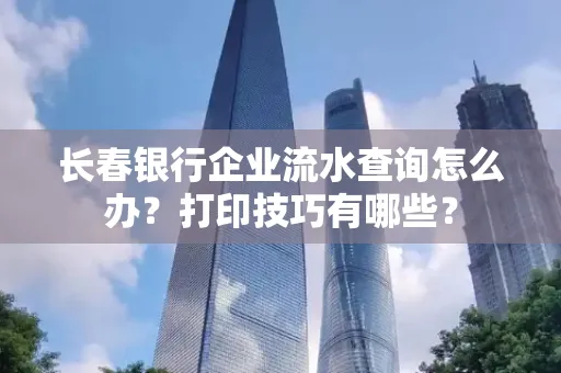 长春银行企业流水查询怎么办?打印技巧有哪些?