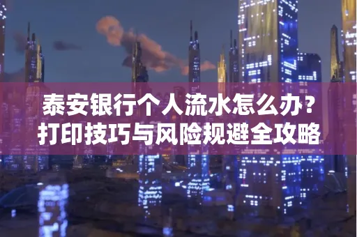 泰安银行个人流水怎么办？打印技巧与风险规避全攻略