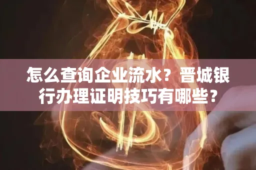 怎么查询企业流水？晋城银行办理证明技巧有哪些？