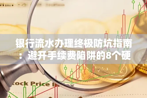银行流水办理终极防坑指南:避开手续费陷阱的8个硬核技巧