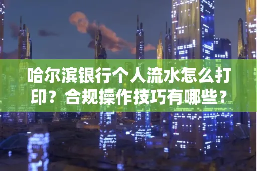 哈尔滨银行个人流水怎么打印?合规操作技巧有哪些?