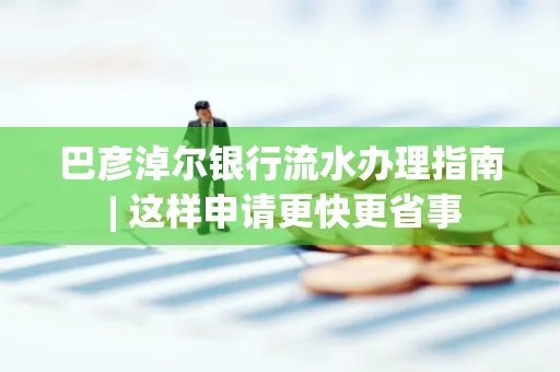 巴彦淖尔银行流水办理指南 | 这样申请更快更省事