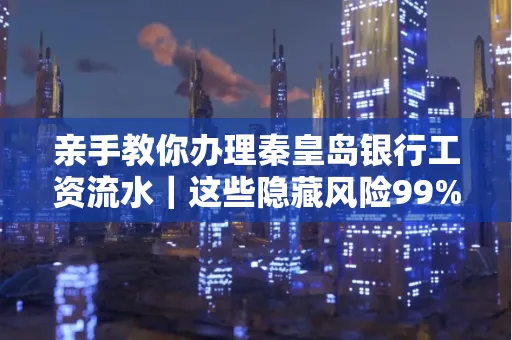 亲手教你办理秦皇岛银行工资流水|这些隐藏风险99%的人都忽略了