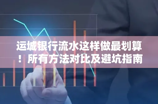 运城银行流水这样做最划算!所有方法对比及避坑指南