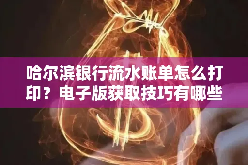 哈尔滨银行流水账单怎么打印?电子版获取技巧有哪些