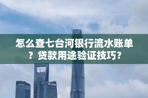 怎么查七台河银行流水账单?贷款用途验证技巧?